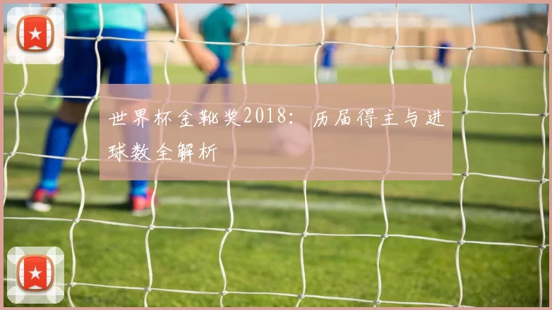 世界杯金靴奖2018：历届得主与进球数全解析
