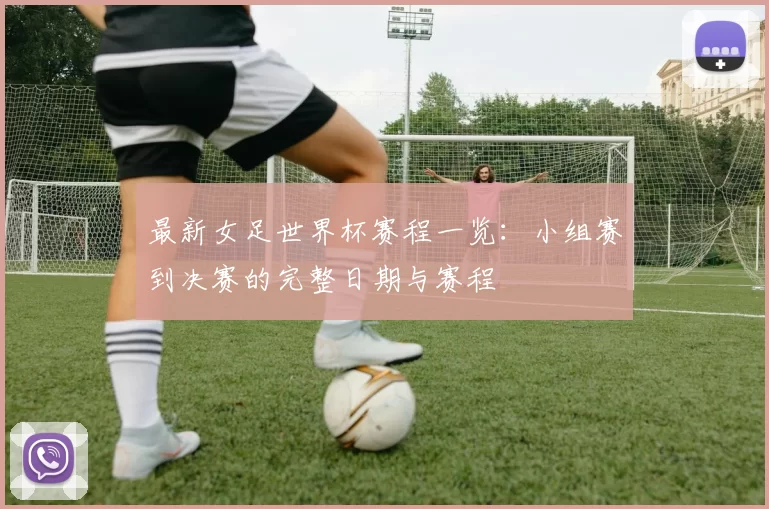 最新女足世界杯赛程一览：小组赛到决赛的完整日期与赛程