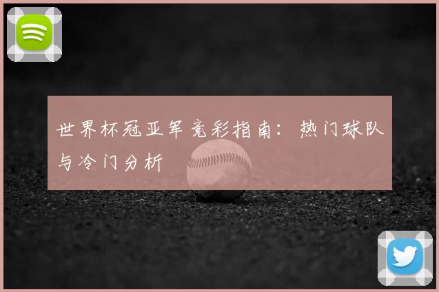 世界杯冠亚军竞彩指南：热门球队与冷门分析