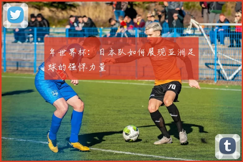 年世界杯：日本队如何展现亚洲足球的强悍力量