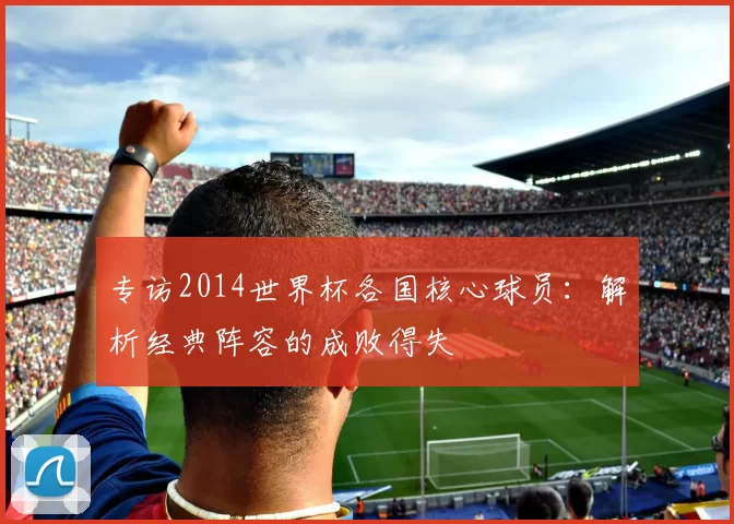 专访2014世界杯各国核心球员：解析经典阵容的成败得失