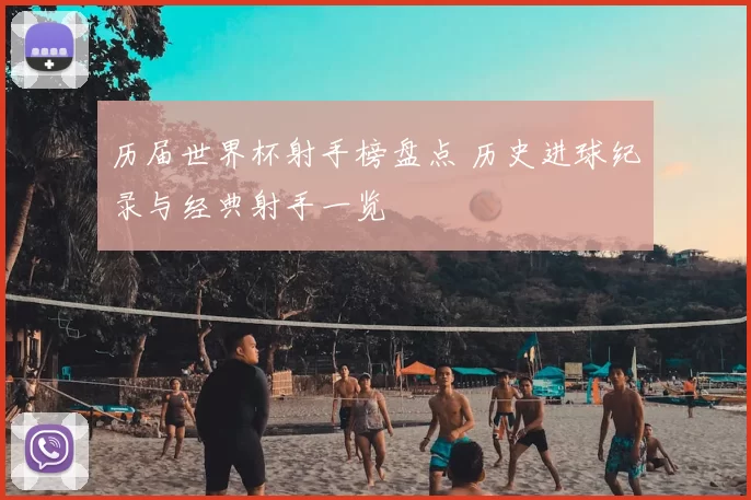 历届世界杯射手榜盘点 历史进球纪录与经典射手一览
