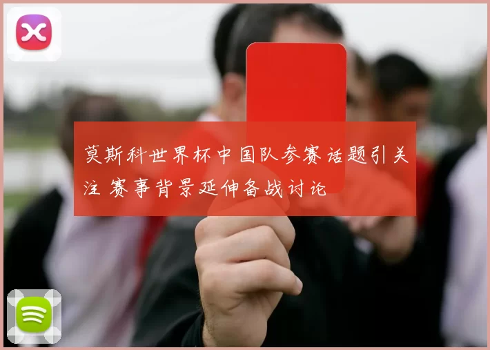 莫斯科世界杯中国队参赛话题引关注 赛事背景延伸备战讨论