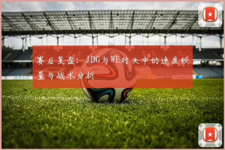 赛后复盘：JDG与WE对决中的速度较量与战术分析