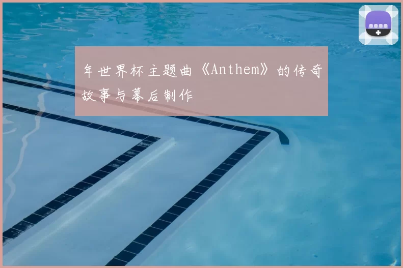 年世界杯主题曲《Anthem》的传奇故事与幕后制作