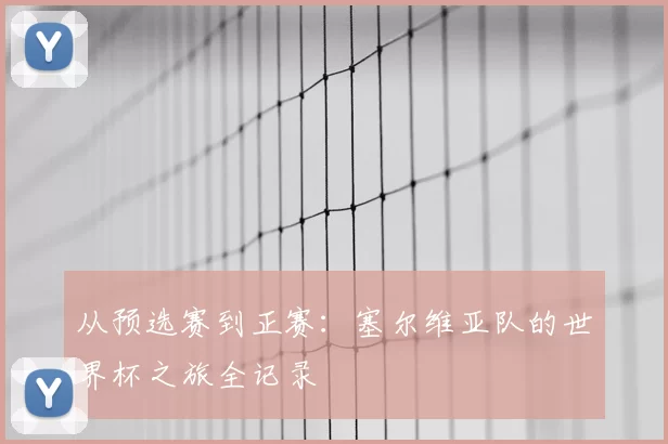 从预选赛到正赛：塞尔维亚队的世界杯之旅全记录