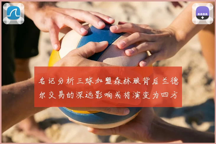 名记分析三球加盟森林狼背后兰德尔交易的深远影响或将演变为四方交易