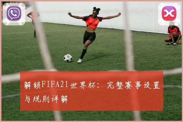 解锁FIFA21世界杯：完整赛事设置与规则详解