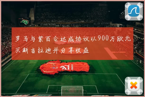 罗马与紫百合达成协议以900万欧元买断吉拉迪并分享收益