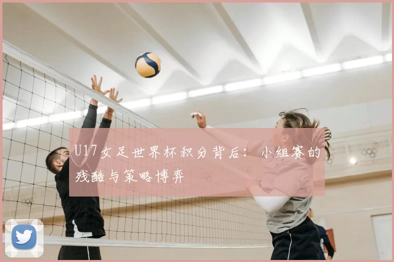 U17女足世界杯积分背后：小组赛的残酷与策略博弈