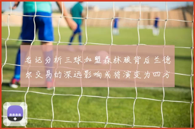 名记分析三球加盟森林狼背后兰德尔交易的深远影响或将演变为四方交易
