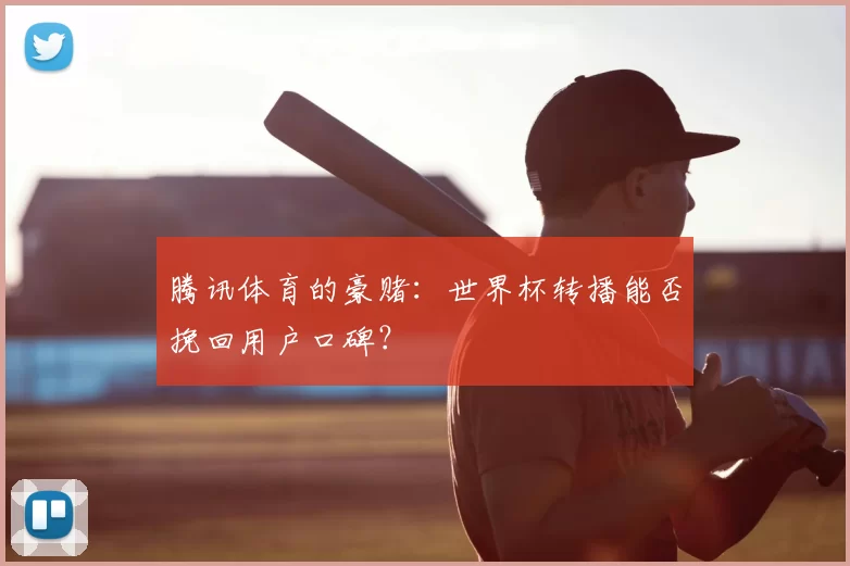 腾讯体育的豪赌：世界杯转播能否挽回用户口碑？