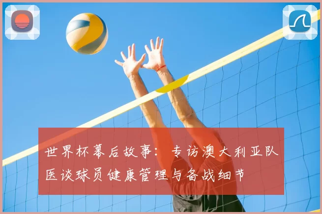 世界杯幕后故事：专访澳大利亚队医谈球员健康管理与备战细节