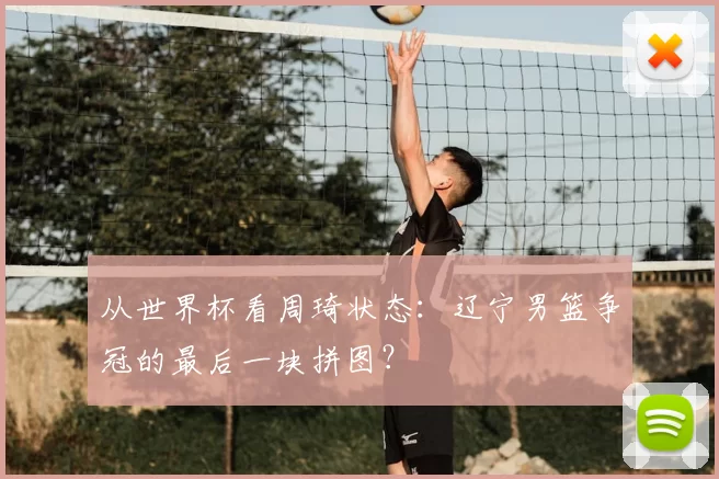 从世界杯看周琦状态:辽宁男篮争冠的最后一块拼图?