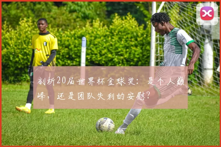 剖析20届世界杯金球奖：是个人巅峰，还是团队失利的安慰？