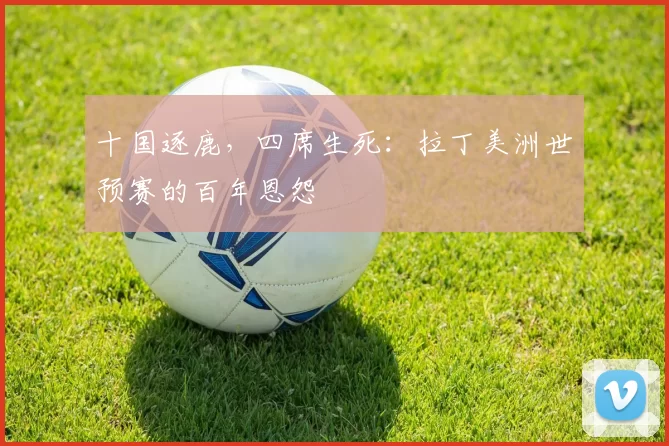十国逐鹿,四席生死:拉丁美洲世预赛的百年恩怨