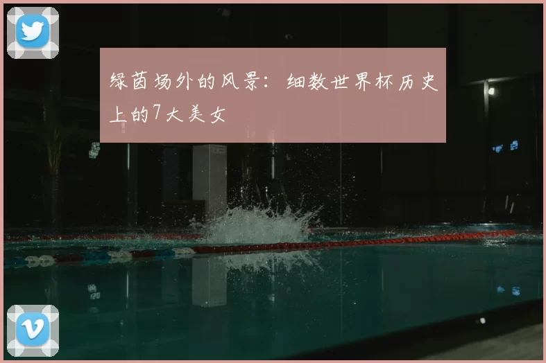 绿茵场外的风景:细数世界杯历史上的7大美女