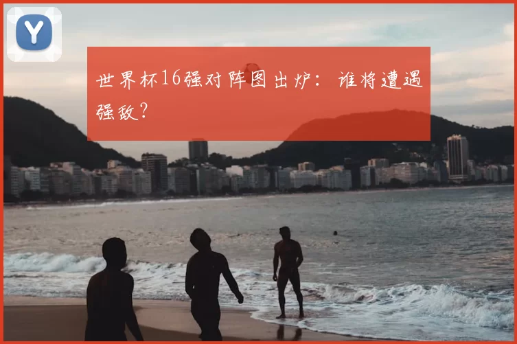 世界杯16强对阵图出炉：谁将遭遇强敌？
