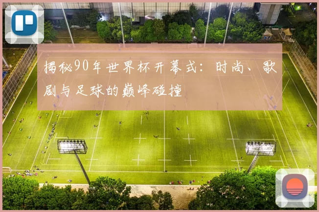 揭秘90年世界杯开幕式:时尚、歌剧与足球的巅峰碰撞