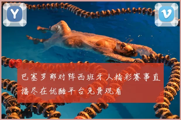 巴塞罗那对阵西班牙人精彩赛事直播尽在优酷平台免费观看