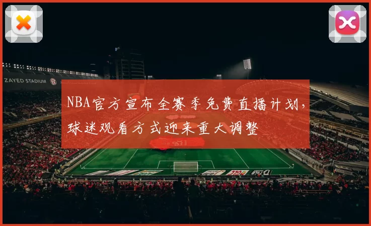 NBA官方宣布全赛季免费直播计划，球迷观看方式迎来重大调整
