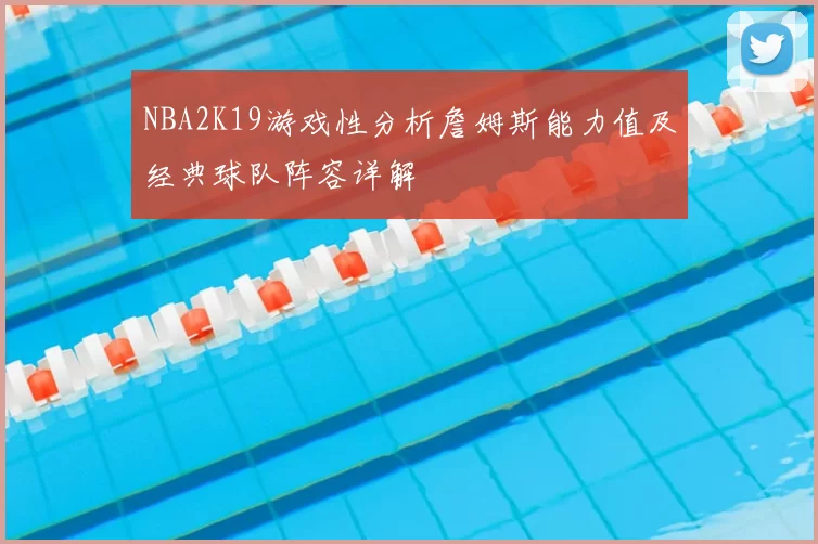 NBA2K19游戏性分析詹姆斯能力值及经典球队阵容详解