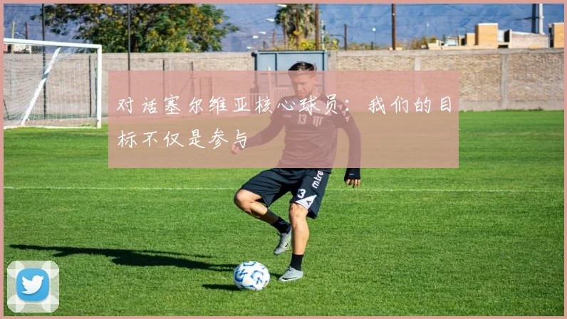 对话塞尔维亚核心球员：我们的目标不仅是参与