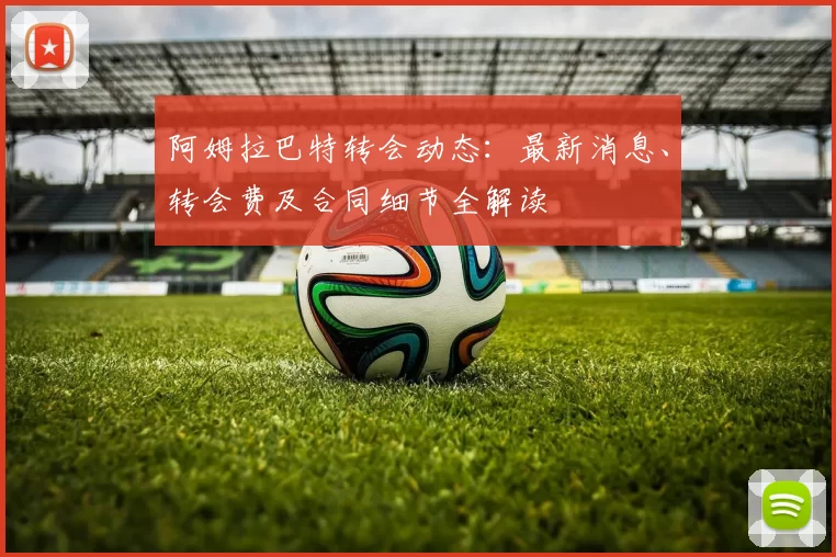 阿姆拉巴特转会动态：最新消息、转会费及合同细节全解读
