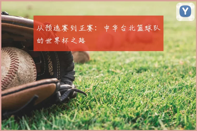 从预选赛到正赛：中华台北篮球队的世界杯之路
