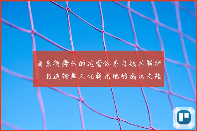 南京街舞队的运营体系与战术解析：打造街舞文化新高地的成功之路