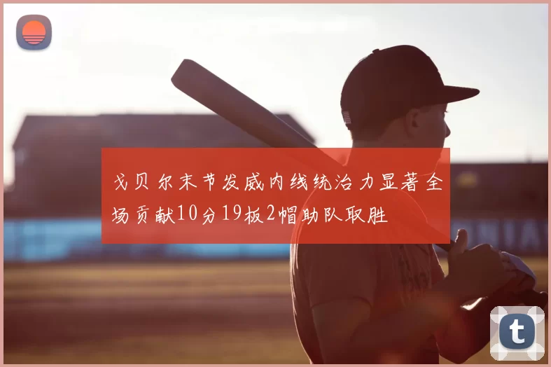 戈贝尔末节发威内线统治力显著全场贡献10分19板2帽助队取胜