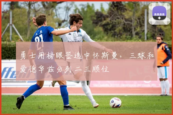勇士用榜眼签选中怀斯曼，三球和爱德华兹分列二三顺位