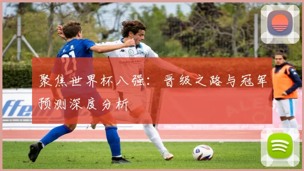 聚焦世界杯八强：晋级之路与冠军预测深度分析