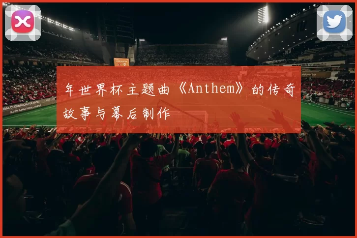 年世界杯主题曲《Anthem》的传奇故事与幕后制作