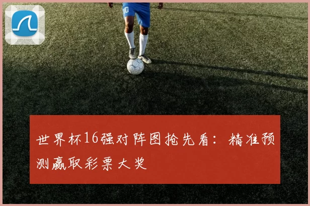 世界杯16强对阵图抢先看：精准预测赢取彩票大奖