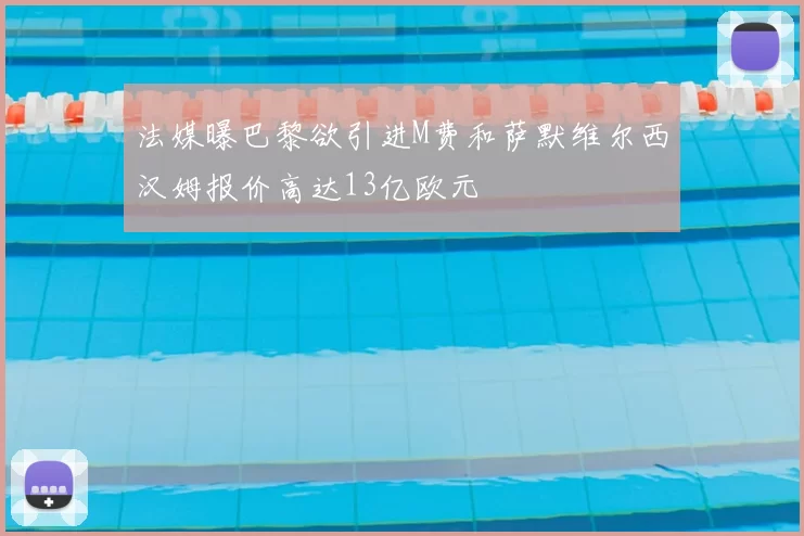 法媒曝巴黎欲引进M费和萨默维尔西汉姆报价高达13亿欧元