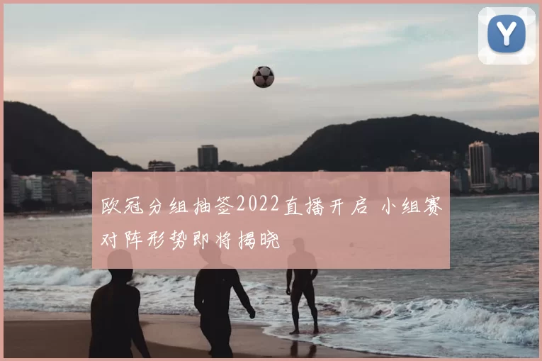 欧冠分组抽签2022直播开启 小组赛对阵形势即将揭晓