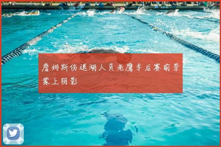 詹姆斯伤退湖人负老鹰季后赛前景蒙上阴影