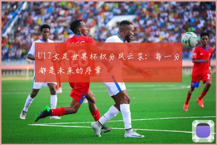 U17女足世界杯积分风云录：每一分都是未来的序章