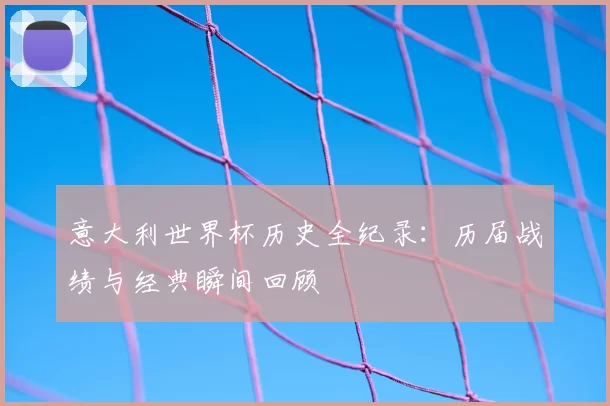 意大利世界杯历史全纪录：历届战绩与经典瞬间回顾