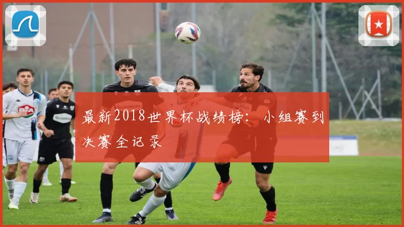 最新2018世界杯战绩榜：小组赛到决赛全记录