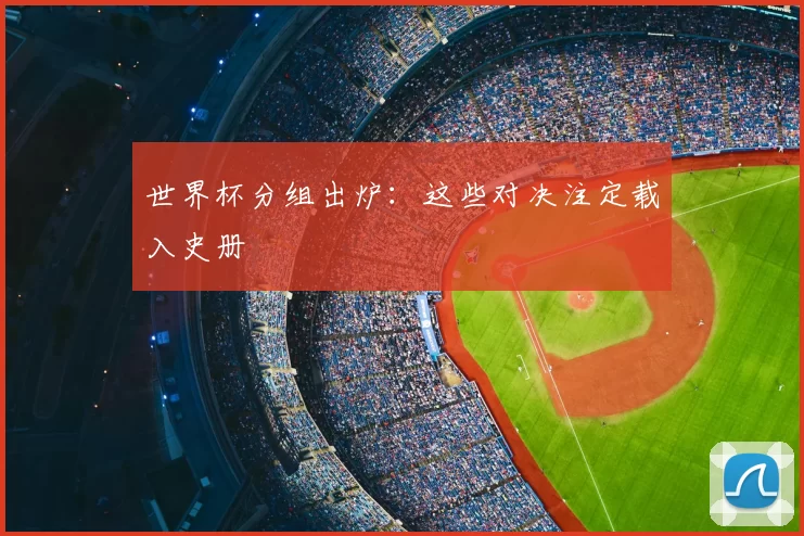 世界杯分组出炉：这些对决注定载入史册