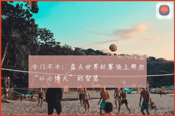 冷门不冷：盘点世界杯赛场上那些“以小博大”的智慧