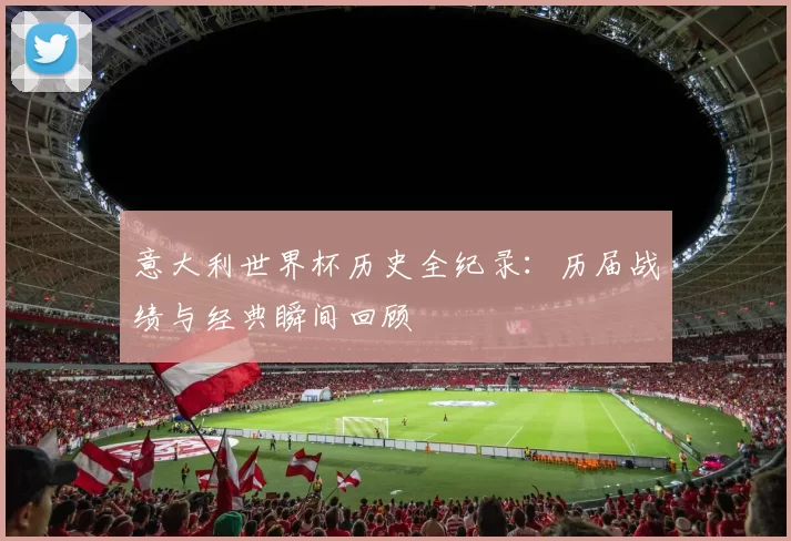 意大利世界杯历史全纪录：历届战绩与经典瞬间回顾