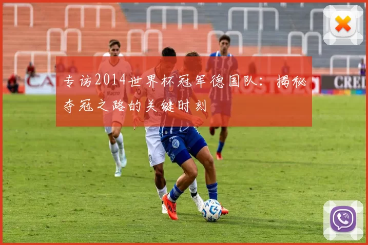 专访2014世界杯冠军德国队：揭秘夺冠之路的关键时刻
