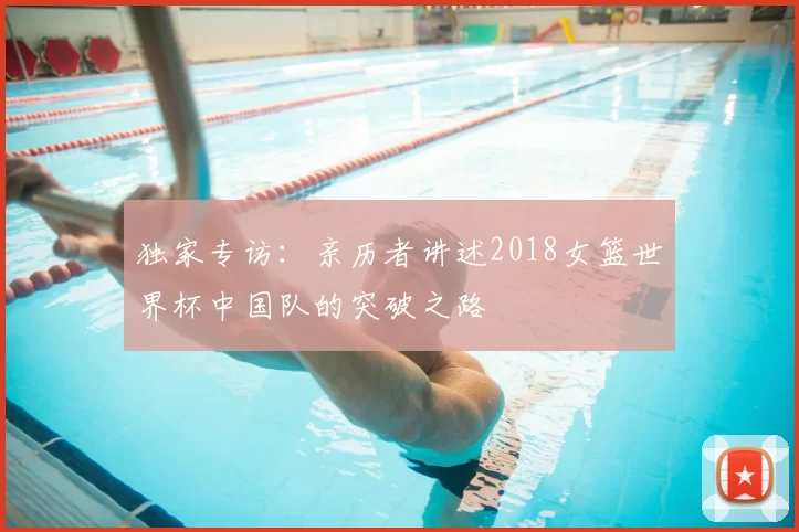 独家专访:亲历者讲述2018女篮世界杯中国队的突破之路
