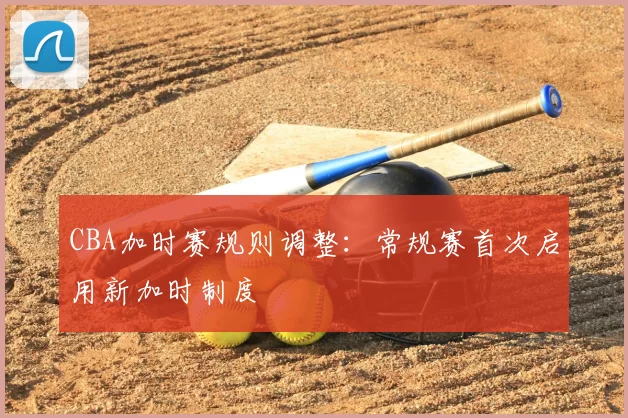 CBA加时赛规则调整:常规赛首次启用新加时制度