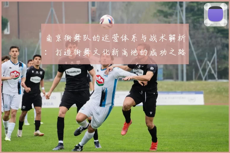 南京街舞队的运营体系与战术解析：打造街舞文化新高地的成功之路