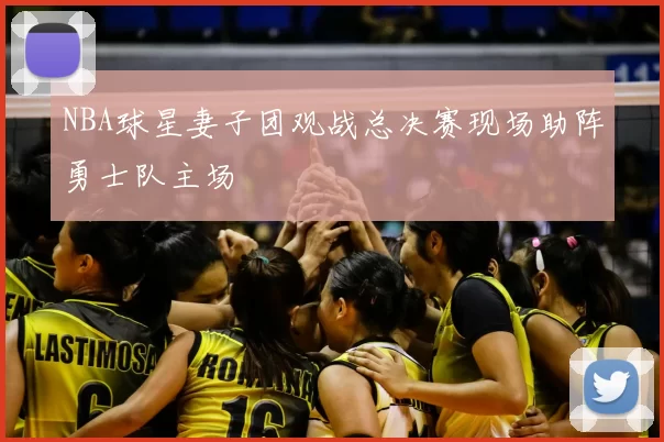 NBA球星妻子团观战总决赛现场助阵勇士队主场