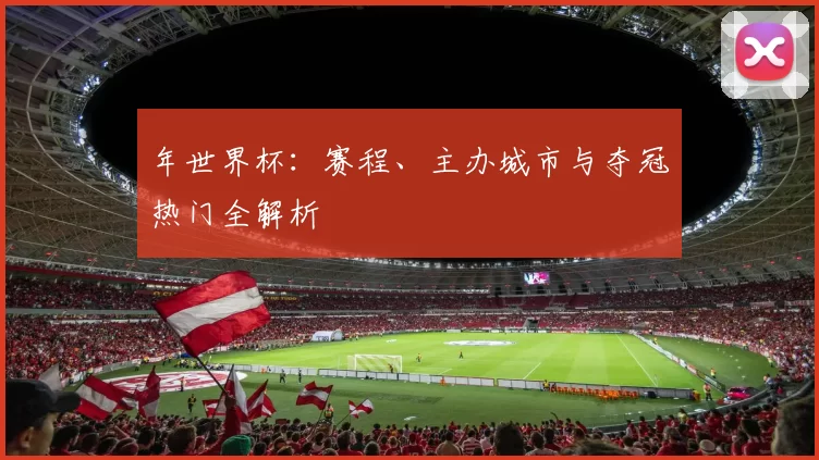 年世界杯：赛程、主办城市与夺冠热门全解析